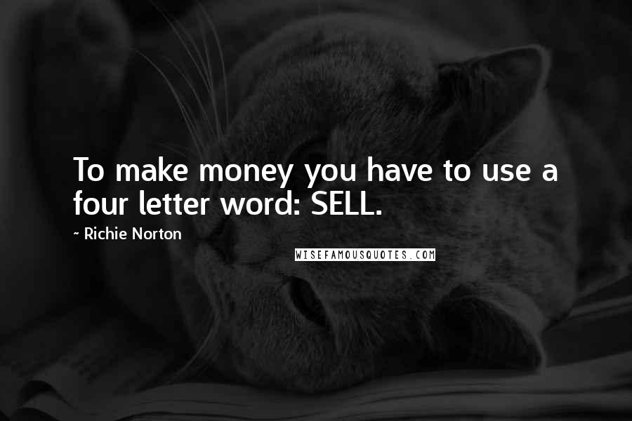 Richie Norton Quotes: To make money you have to use a four letter word: SELL.