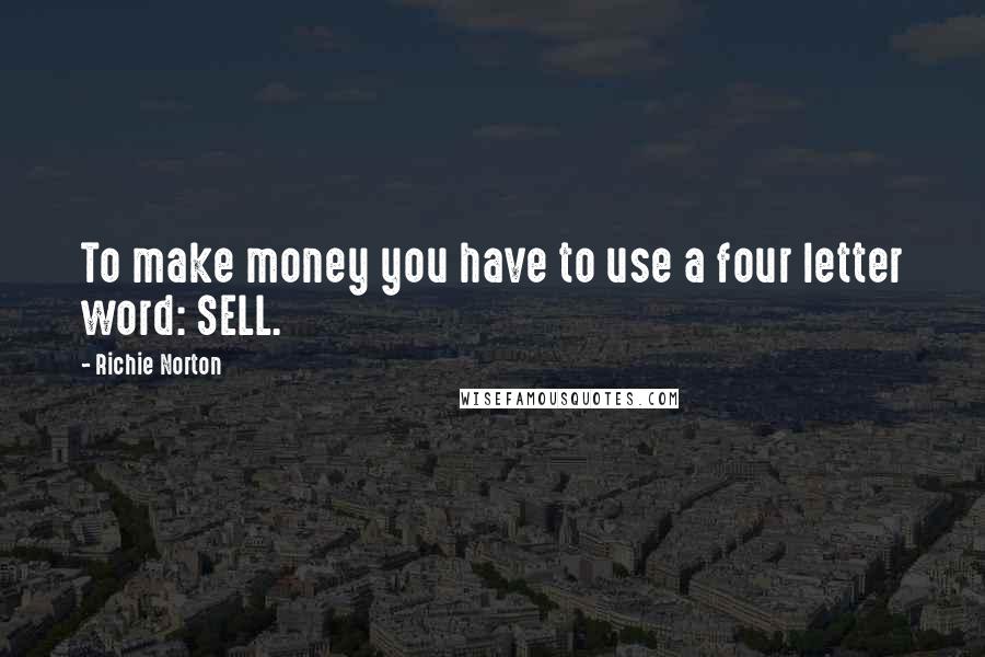 Richie Norton Quotes: To make money you have to use a four letter word: SELL.