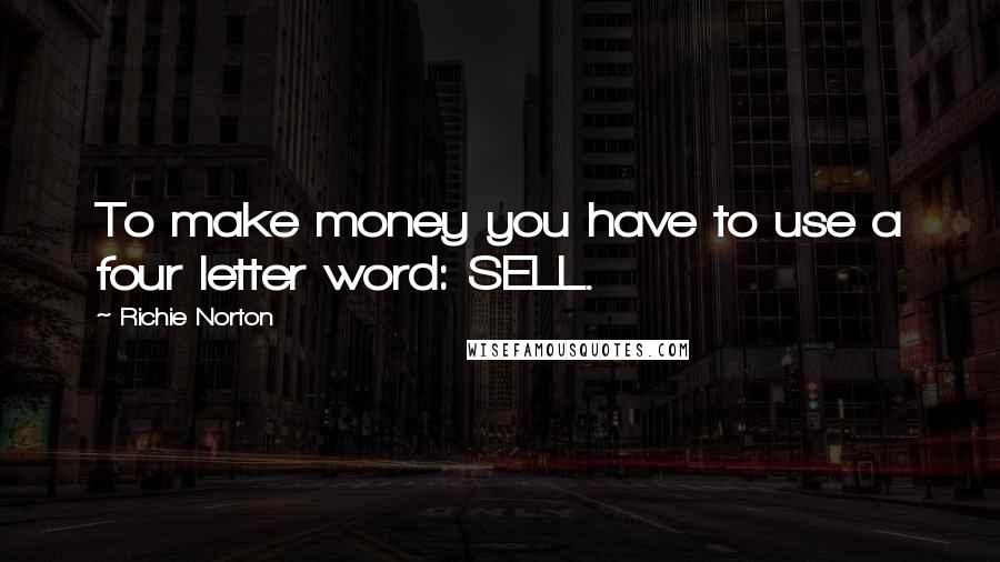 Richie Norton Quotes: To make money you have to use a four letter word: SELL.