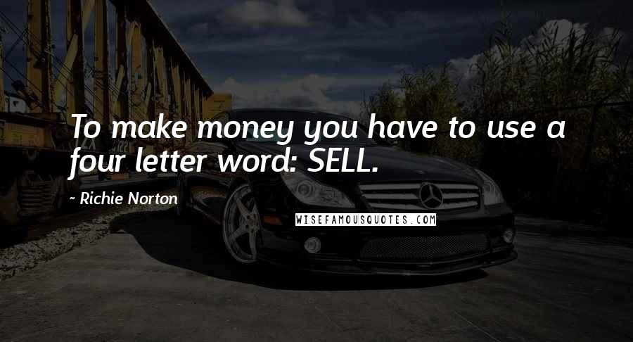 Richie Norton Quotes: To make money you have to use a four letter word: SELL.