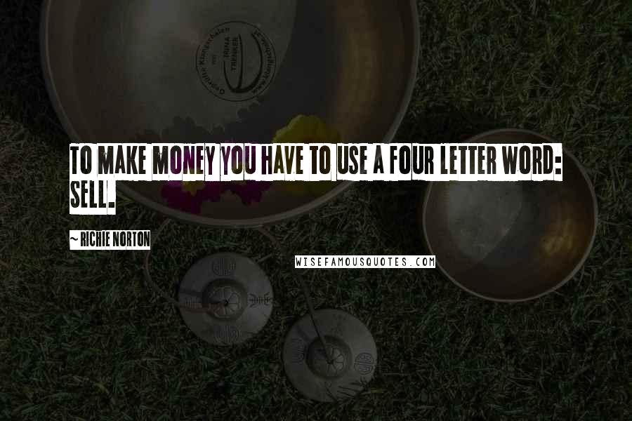 Richie Norton Quotes: To make money you have to use a four letter word: SELL.