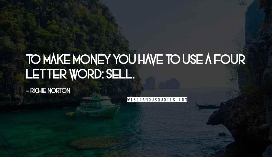 Richie Norton Quotes: To make money you have to use a four letter word: SELL.