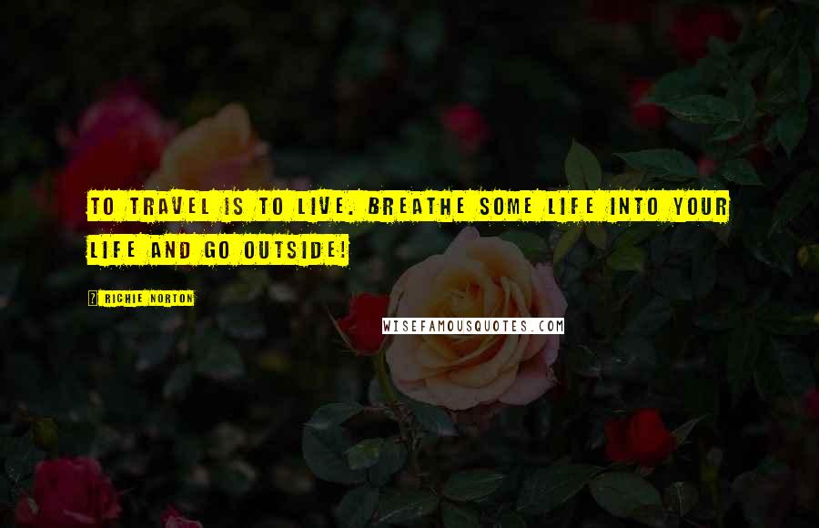 Richie Norton Quotes: To travel is to live. Breathe some life into your life and go outside!