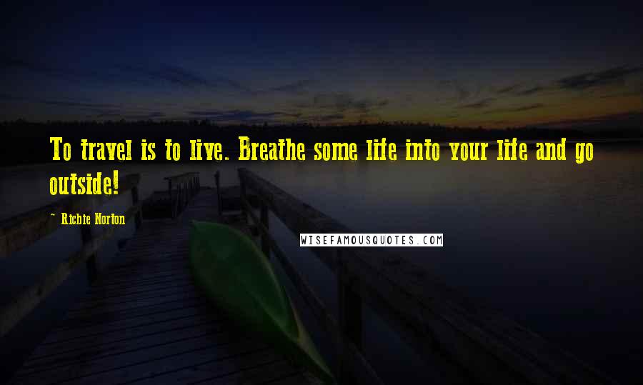 Richie Norton Quotes: To travel is to live. Breathe some life into your life and go outside!
