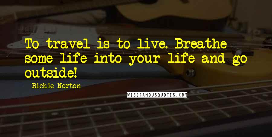 Richie Norton Quotes: To travel is to live. Breathe some life into your life and go outside!