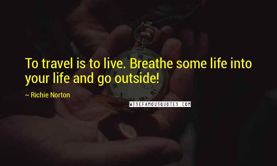 Richie Norton Quotes: To travel is to live. Breathe some life into your life and go outside!
