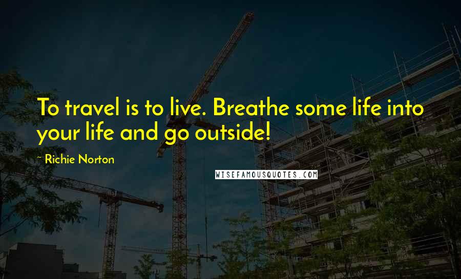 Richie Norton Quotes: To travel is to live. Breathe some life into your life and go outside!