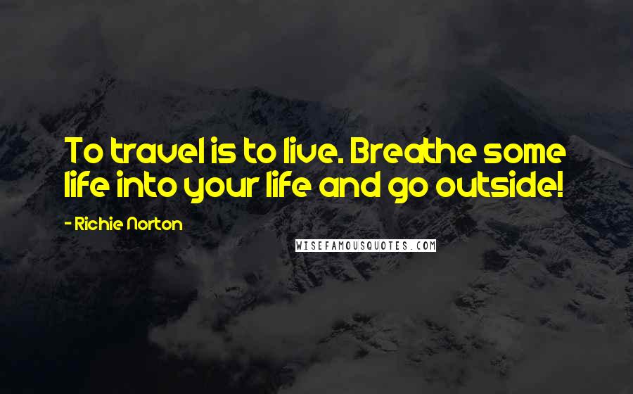 Richie Norton Quotes: To travel is to live. Breathe some life into your life and go outside!