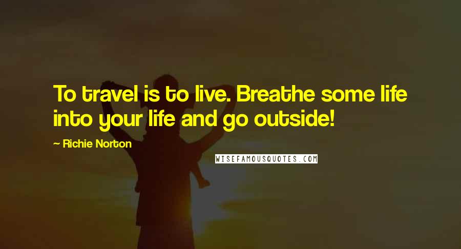 Richie Norton Quotes: To travel is to live. Breathe some life into your life and go outside!