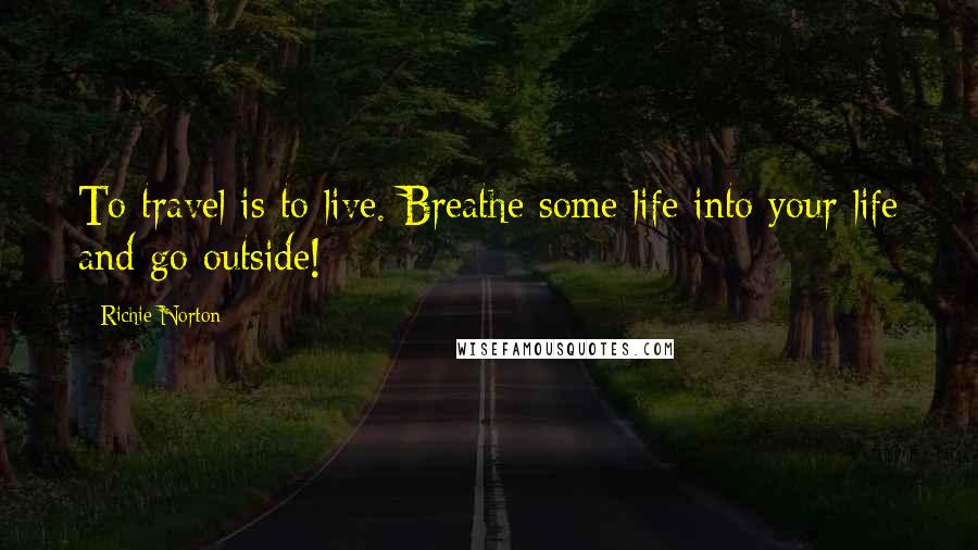 Richie Norton Quotes: To travel is to live. Breathe some life into your life and go outside!