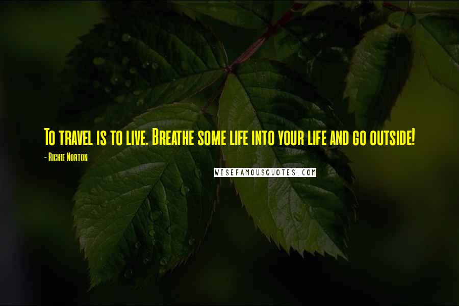 Richie Norton Quotes: To travel is to live. Breathe some life into your life and go outside!