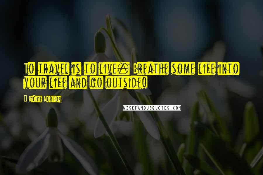 Richie Norton Quotes: To travel is to live. Breathe some life into your life and go outside!