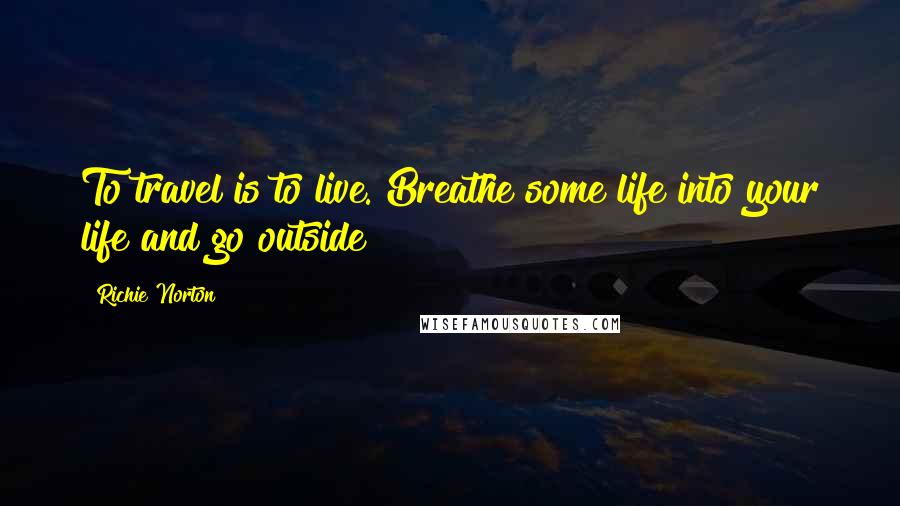 Richie Norton Quotes: To travel is to live. Breathe some life into your life and go outside!