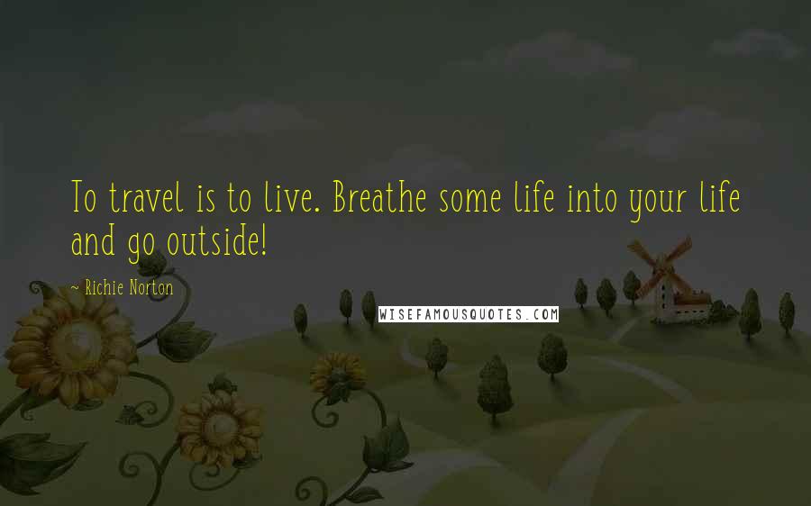 Richie Norton Quotes: To travel is to live. Breathe some life into your life and go outside!