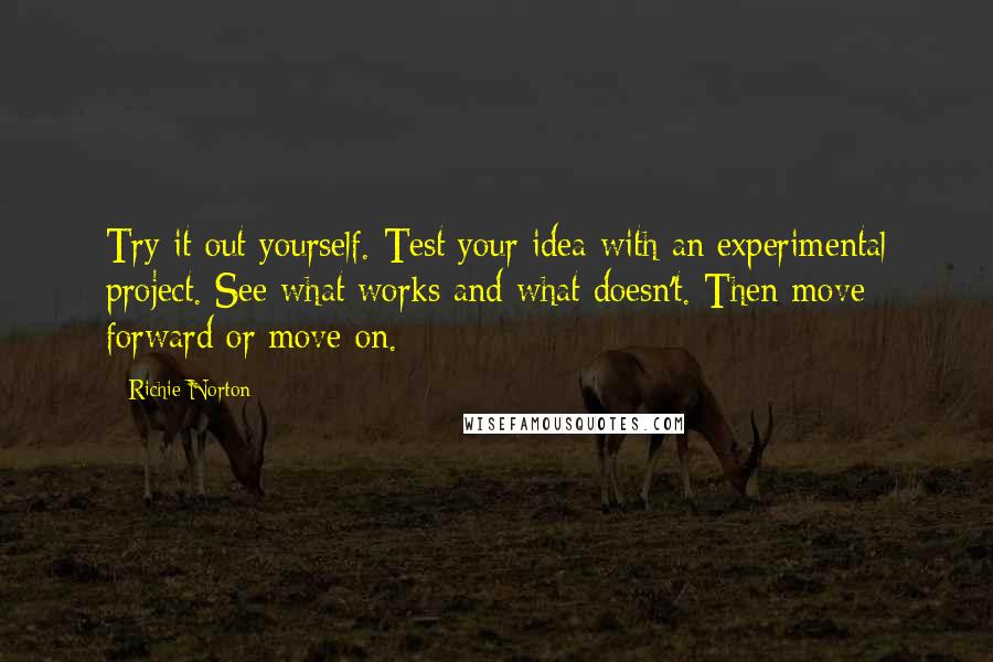 Richie Norton Quotes: Try it out yourself. Test your idea with an experimental project. See what works and what doesn't. Then move forward or move on.