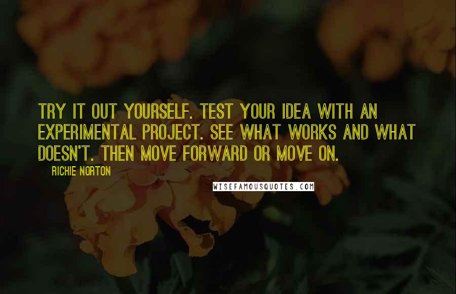 Richie Norton Quotes: Try it out yourself. Test your idea with an experimental project. See what works and what doesn't. Then move forward or move on.