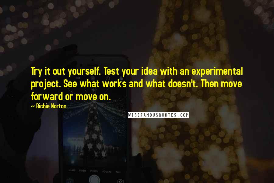 Richie Norton Quotes: Try it out yourself. Test your idea with an experimental project. See what works and what doesn't. Then move forward or move on.