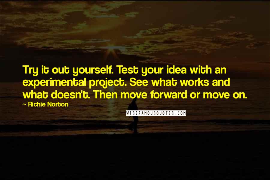 Richie Norton Quotes: Try it out yourself. Test your idea with an experimental project. See what works and what doesn't. Then move forward or move on.