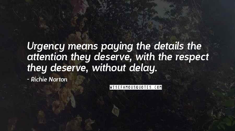 Richie Norton Quotes: Urgency means paying the details the attention they deserve, with the respect they deserve, without delay.