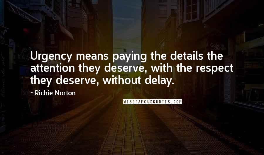 Richie Norton Quotes: Urgency means paying the details the attention they deserve, with the respect they deserve, without delay.