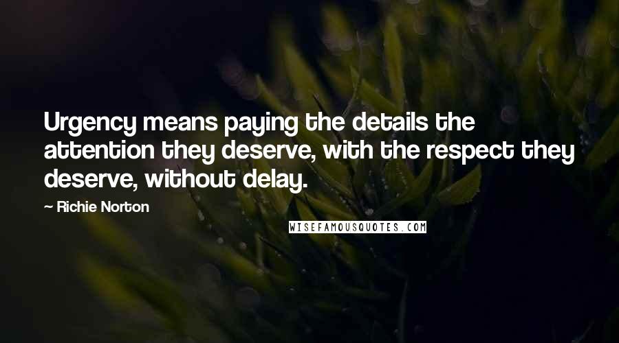 Richie Norton Quotes: Urgency means paying the details the attention they deserve, with the respect they deserve, without delay.