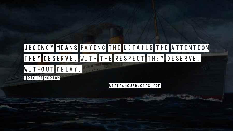 Richie Norton Quotes: Urgency means paying the details the attention they deserve, with the respect they deserve, without delay.