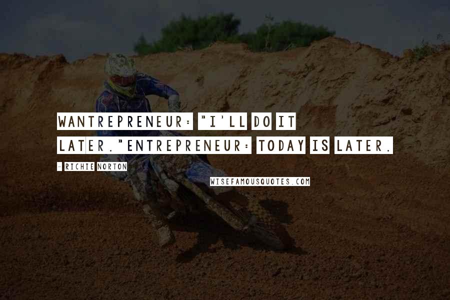 Richie Norton Quotes: Wantrepreneur: "I'll do it later."Entrepreneur: Today IS later.