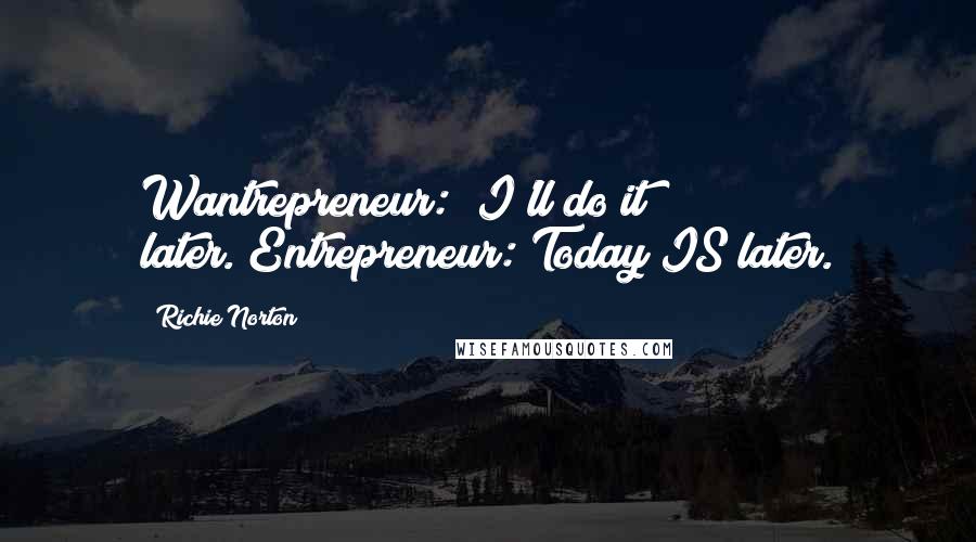 Richie Norton Quotes: Wantrepreneur: "I'll do it later."Entrepreneur: Today IS later.