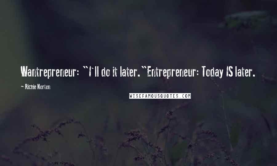 Richie Norton Quotes: Wantrepreneur: "I'll do it later."Entrepreneur: Today IS later.