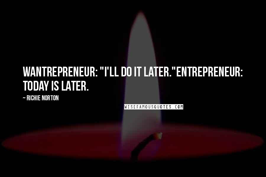 Richie Norton Quotes: Wantrepreneur: "I'll do it later."Entrepreneur: Today IS later.