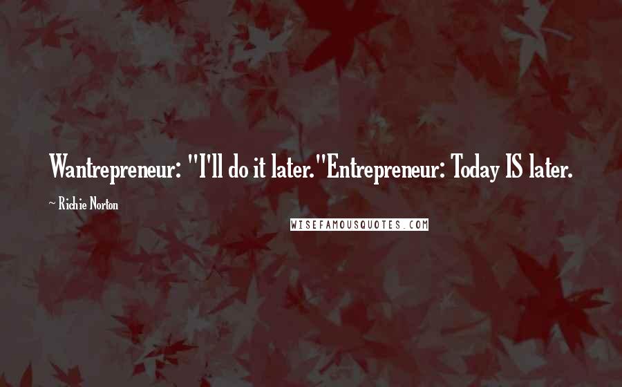 Richie Norton Quotes: Wantrepreneur: "I'll do it later."Entrepreneur: Today IS later.