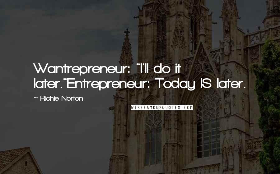 Richie Norton Quotes: Wantrepreneur: "I'll do it later."Entrepreneur: Today IS later.