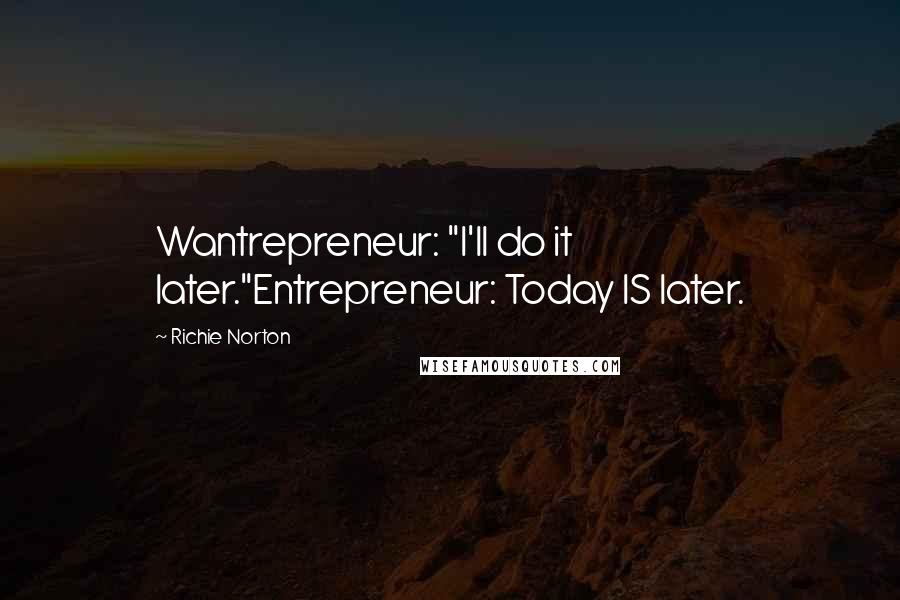Richie Norton Quotes: Wantrepreneur: "I'll do it later."Entrepreneur: Today IS later.