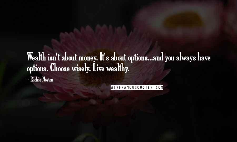 Richie Norton Quotes: Wealth isn't about money. It's about options...and you always have options. Choose wisely. Live wealthy.