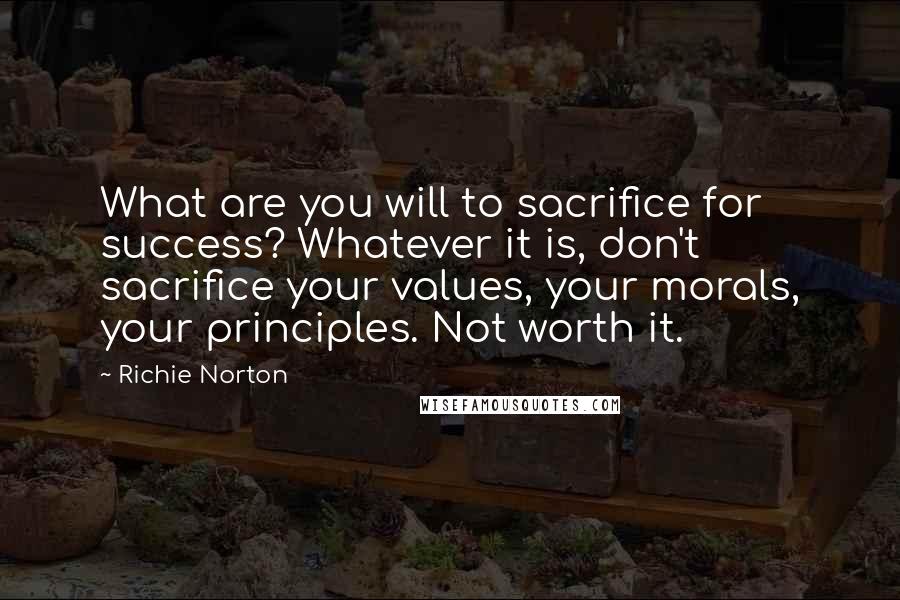 Richie Norton Quotes: What are you will to sacrifice for success? Whatever it is, don't sacrifice your values, your morals, your principles. Not worth it.