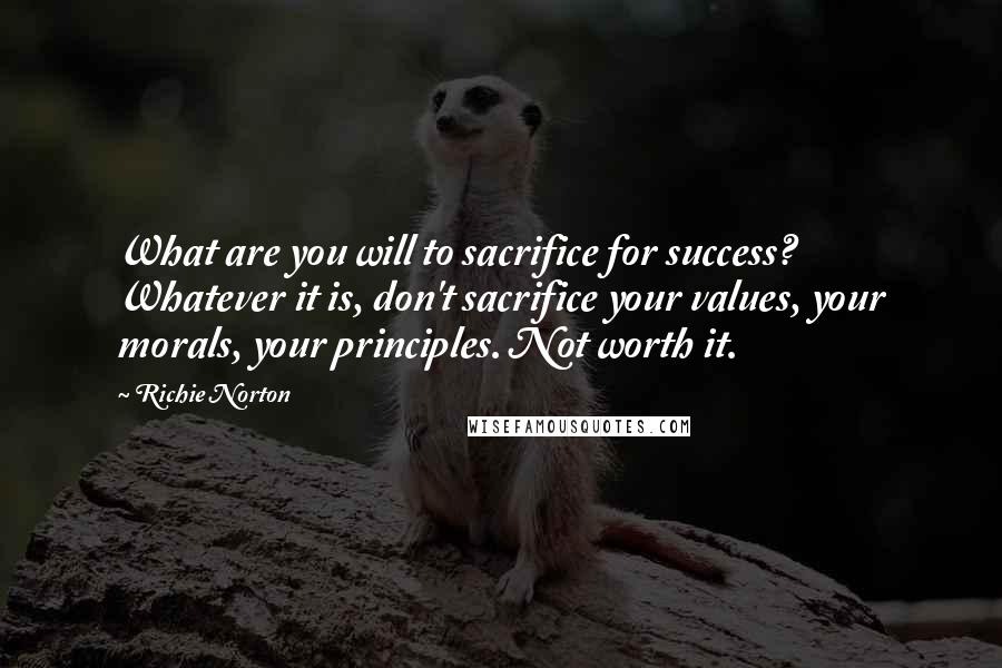 Richie Norton Quotes: What are you will to sacrifice for success? Whatever it is, don't sacrifice your values, your morals, your principles. Not worth it.