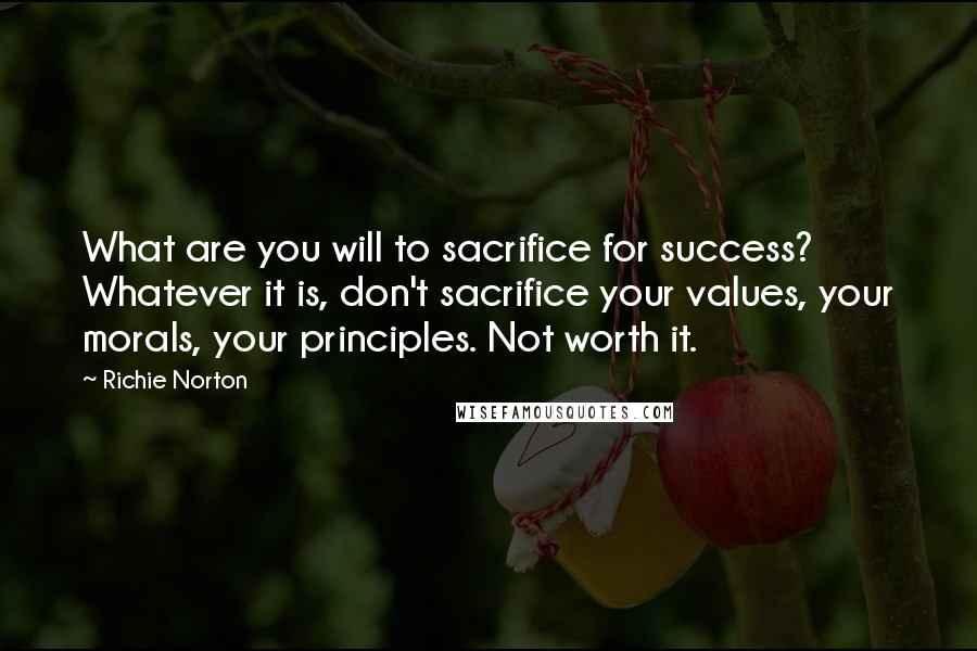 Richie Norton Quotes: What are you will to sacrifice for success? Whatever it is, don't sacrifice your values, your morals, your principles. Not worth it.