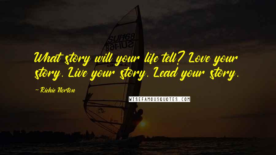 Richie Norton Quotes: What story will your life tell? Love your story. Live your story. Lead your story.