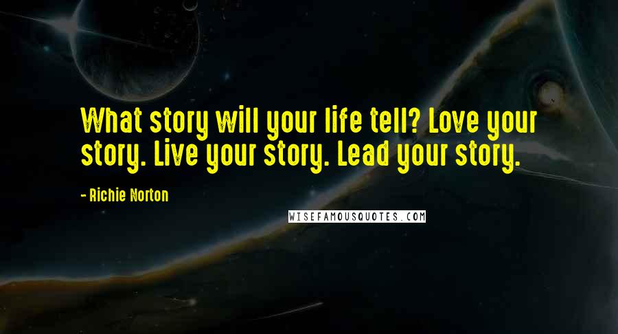 Richie Norton Quotes: What story will your life tell? Love your story. Live your story. Lead your story.