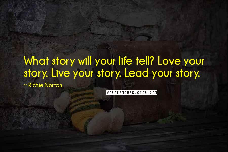 Richie Norton Quotes: What story will your life tell? Love your story. Live your story. Lead your story.