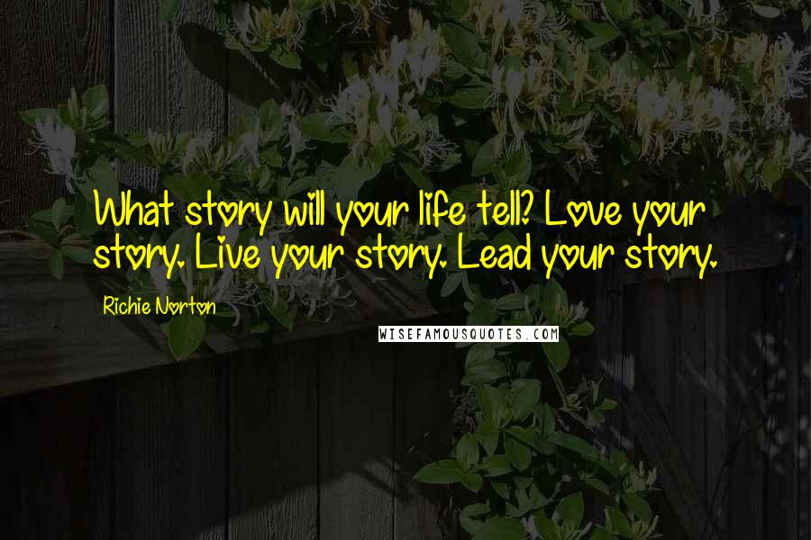 Richie Norton Quotes: What story will your life tell? Love your story. Live your story. Lead your story.
