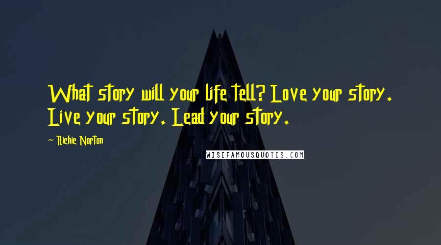 Richie Norton Quotes: What story will your life tell? Love your story. Live your story. Lead your story.