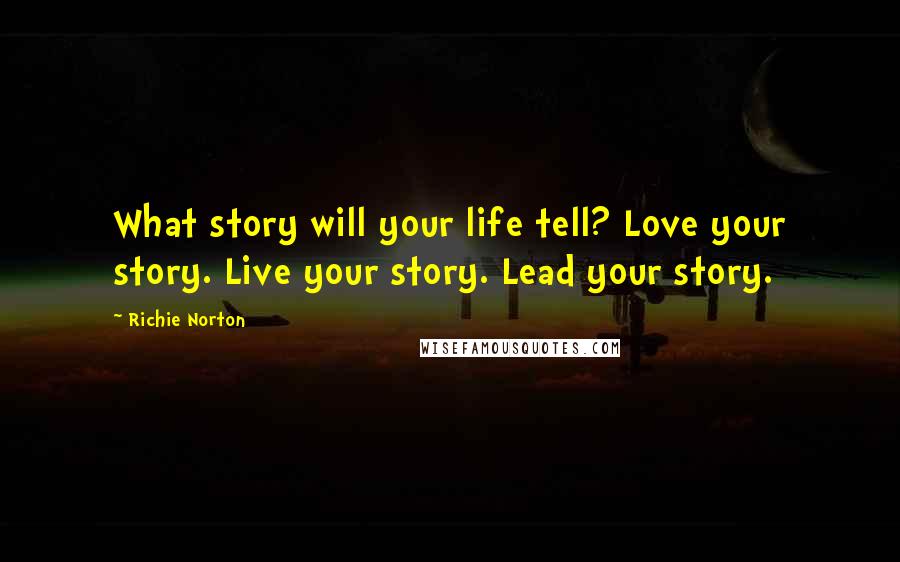 Richie Norton Quotes: What story will your life tell? Love your story. Live your story. Lead your story.