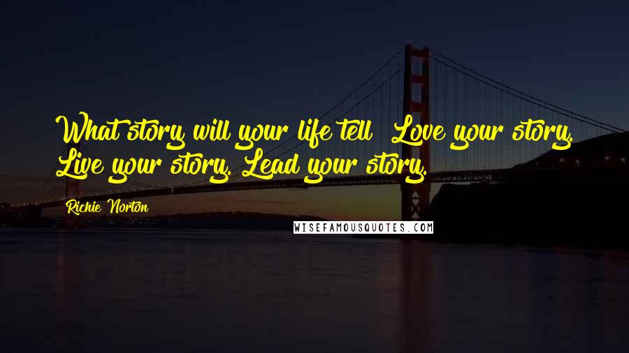 Richie Norton Quotes: What story will your life tell? Love your story. Live your story. Lead your story.