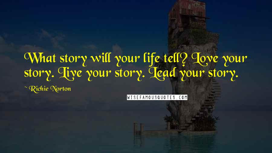 Richie Norton Quotes: What story will your life tell? Love your story. Live your story. Lead your story.