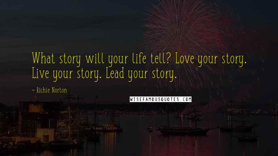 Richie Norton Quotes: What story will your life tell? Love your story. Live your story. Lead your story.