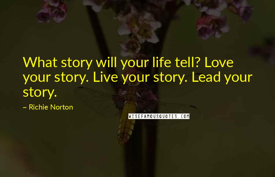 Richie Norton Quotes: What story will your life tell? Love your story. Live your story. Lead your story.