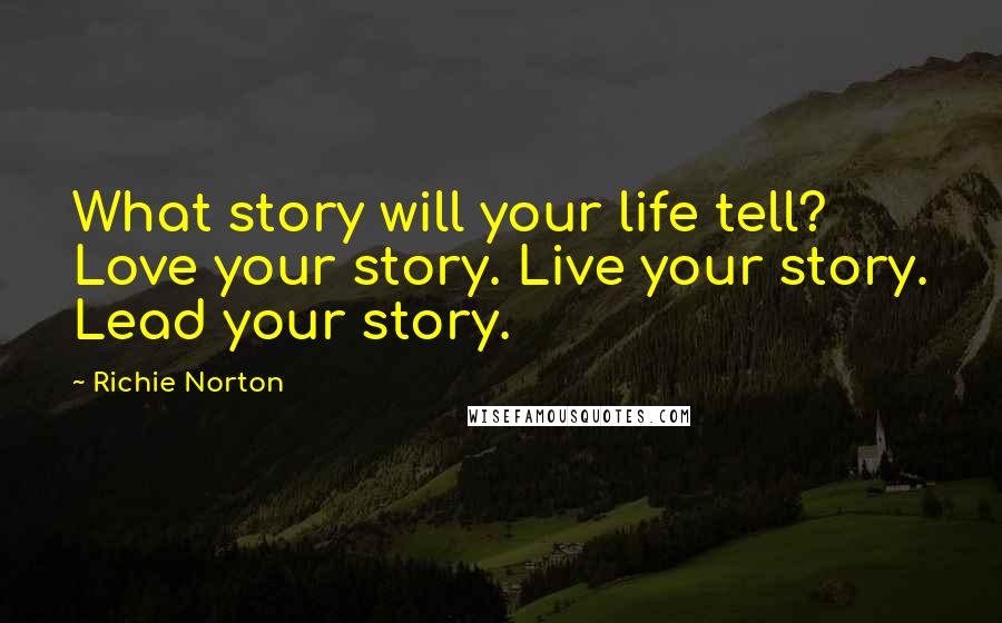 Richie Norton Quotes: What story will your life tell? Love your story. Live your story. Lead your story.