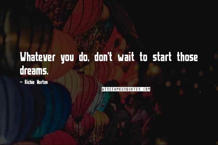 Richie Norton Quotes: Whatever you do, don't wait to start those dreams.