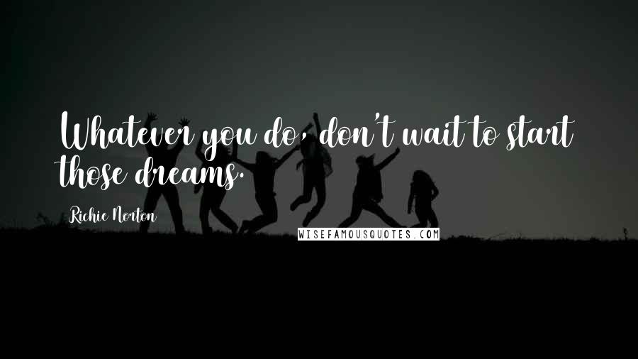 Richie Norton Quotes: Whatever you do, don't wait to start those dreams.